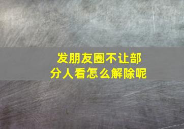 发朋友圈不让部分人看怎么解除呢