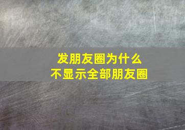 发朋友圈为什么不显示全部朋友圈