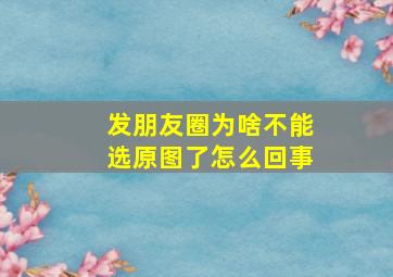 发朋友圈为啥不能选原图了怎么回事