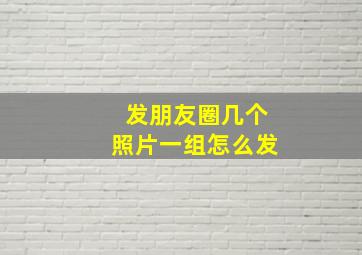 发朋友圈几个照片一组怎么发