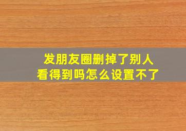 发朋友圈删掉了别人看得到吗怎么设置不了