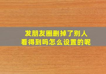 发朋友圈删掉了别人看得到吗怎么设置的呢