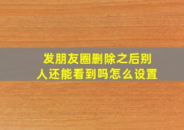 发朋友圈删除之后别人还能看到吗怎么设置