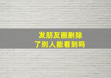 发朋友圈删除了别人能看到吗