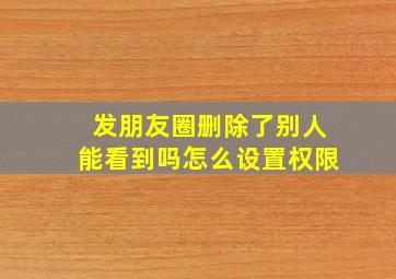 发朋友圈删除了别人能看到吗怎么设置权限