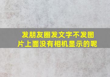 发朋友圈发文字不发图片上面没有相机显示的呢