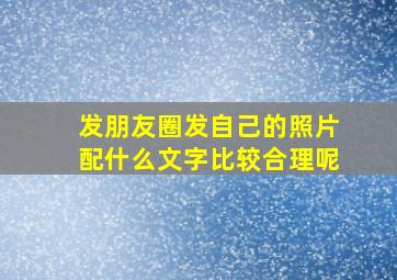 发朋友圈发自己的照片配什么文字比较合理呢