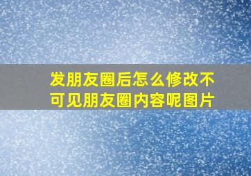 发朋友圈后怎么修改不可见朋友圈内容呢图片