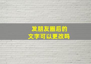 发朋友圈后的文字可以更改吗