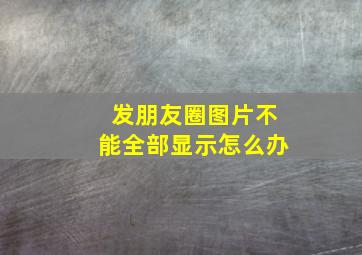 发朋友圈图片不能全部显示怎么办