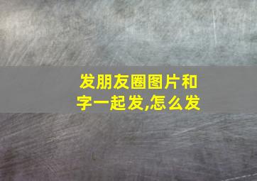 发朋友圈图片和字一起发,怎么发