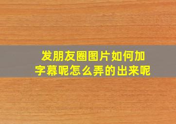 发朋友圈图片如何加字幕呢怎么弄的出来呢