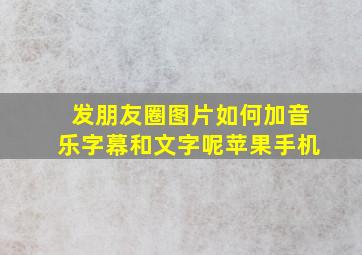 发朋友圈图片如何加音乐字幕和文字呢苹果手机