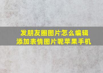 发朋友圈图片怎么编辑添加表情图片呢苹果手机