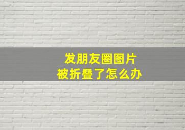 发朋友圈图片被折叠了怎么办