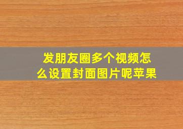 发朋友圈多个视频怎么设置封面图片呢苹果