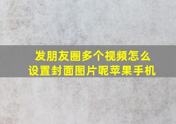 发朋友圈多个视频怎么设置封面图片呢苹果手机