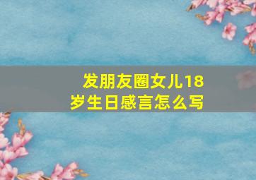 发朋友圈女儿18岁生日感言怎么写