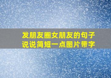 发朋友圈女朋友的句子说说简短一点图片带字