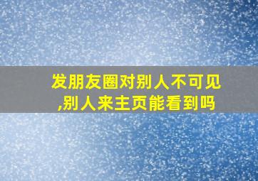 发朋友圈对别人不可见,别人来主页能看到吗