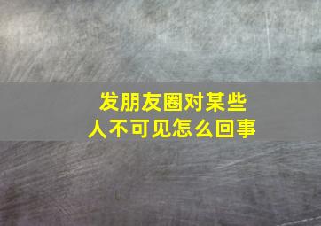 发朋友圈对某些人不可见怎么回事