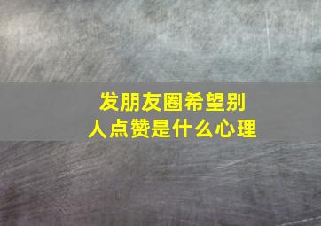 发朋友圈希望别人点赞是什么心理