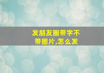 发朋友圈带字不带图片,怎么发