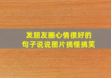 发朋友圈心情很好的句子说说图片搞怪搞笑