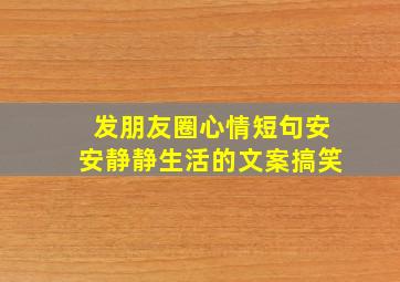 发朋友圈心情短句安安静静生活的文案搞笑