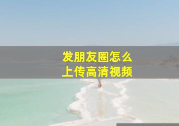 发朋友圈怎么上传高清视频