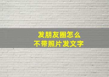 发朋友圈怎么不带照片发文字