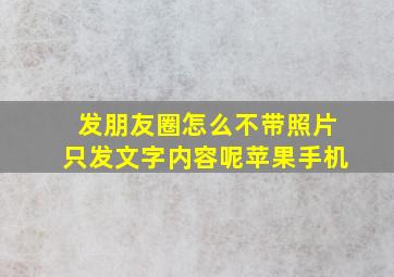 发朋友圈怎么不带照片只发文字内容呢苹果手机