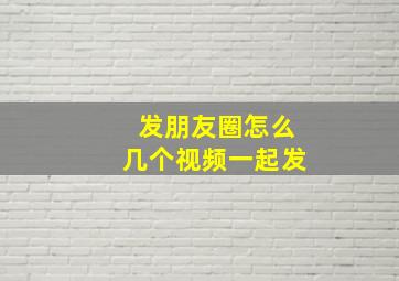 发朋友圈怎么几个视频一起发