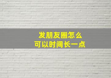 发朋友圈怎么可以时间长一点