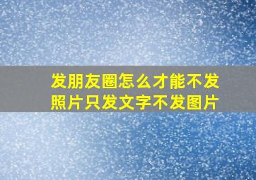 发朋友圈怎么才能不发照片只发文字不发图片