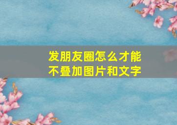 发朋友圈怎么才能不叠加图片和文字