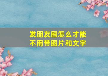 发朋友圈怎么才能不用带图片和文字