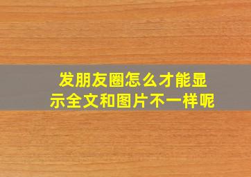 发朋友圈怎么才能显示全文和图片不一样呢