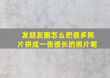 发朋友圈怎么把很多照片拼成一张很长的照片呢