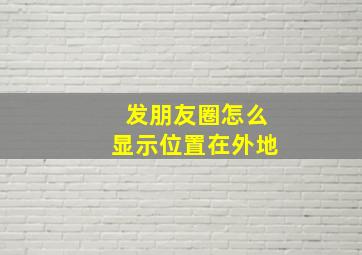 发朋友圈怎么显示位置在外地