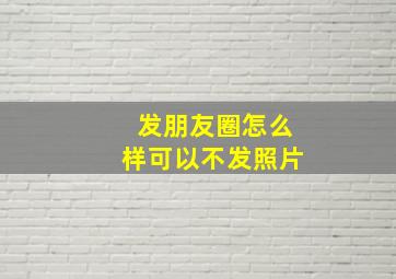 发朋友圈怎么样可以不发照片