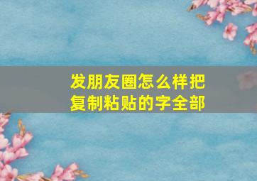 发朋友圈怎么样把复制粘贴的字全部