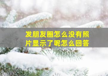 发朋友圈怎么没有照片显示了呢怎么回答