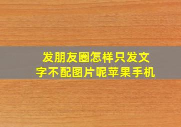 发朋友圈怎样只发文字不配图片呢苹果手机