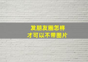 发朋友圈怎样才可以不带图片