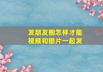 发朋友圈怎样才能视频和图片一起发