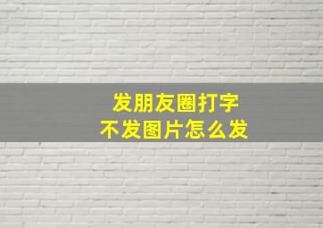 发朋友圈打字不发图片怎么发