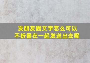 发朋友圈文字怎么可以不折叠在一起发送出去呢