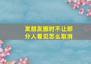 发朋友圈时不让部分人看见怎么取消