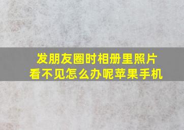 发朋友圈时相册里照片看不见怎么办呢苹果手机